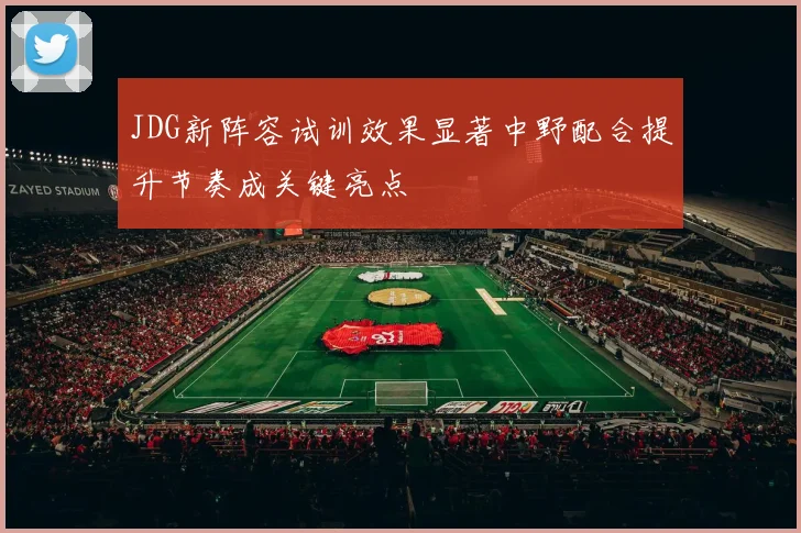 JDG新阵容试训效果显著中野配合提升节奏成关键亮点