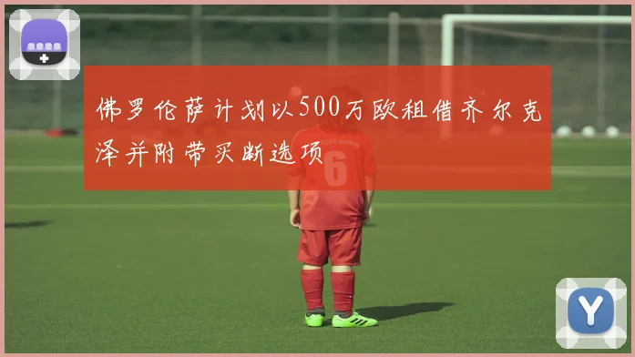 佛罗伦萨计划以500万欧租借齐尔克泽并附带买断选项