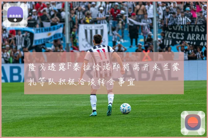 隆戈透露F泰拉恰诺即将离开米兰蒙扎等队积极洽谈转会事宜