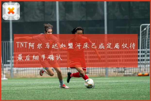 TNT阿尔马达加盟河床已成定局仅待最后细节确认