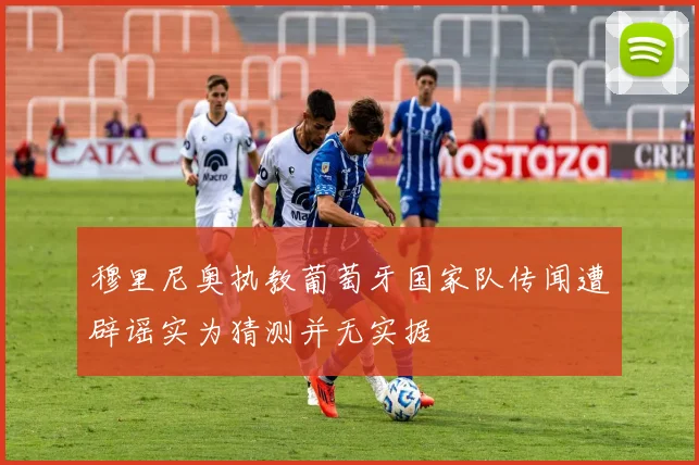 穆里尼奥执教葡萄牙国家队传闻遭辟谣实为猜测并无实据