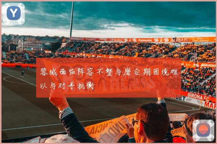 蓉城面临阵容不整与磨合期困境难以与对手抗衡