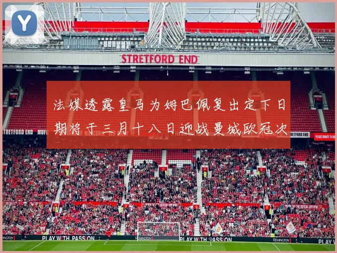 法媒透露皇马为姆巴佩复出定下日期将于三月十八日迎战曼城欧冠次回合