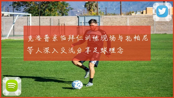 克洛普亲临拜仁训练现场与孔帕尼等人深入交流分享足球理念