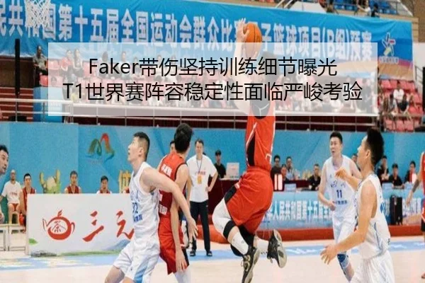 Faker带伤坚持训练细节曝光 T1世界赛阵容稳定性面临严峻考验
