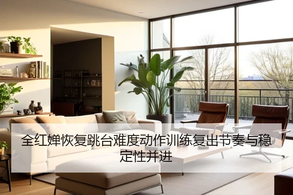 全红婵恢复跳台难度动作训练复出节奏与稳定性并进