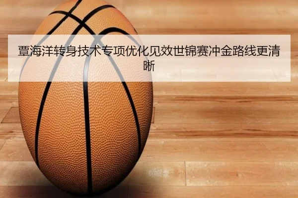 覃海洋转身技术专项优化见效世锦赛冲金路线更清晰