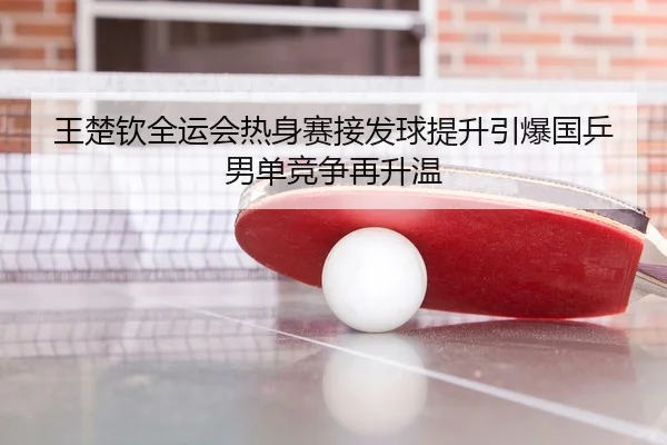王楚钦全运会热身赛接发球提升引爆国乒男单竞争再升温
