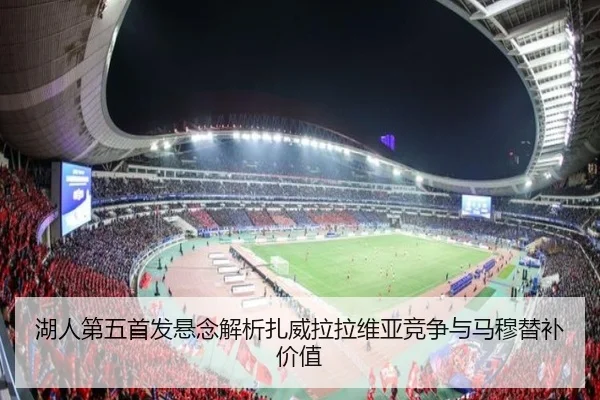 湖人第五首发悬念解析扎威拉拉维亚竞争与马穆替补价值