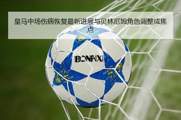 皇马中场伤病恢复最新进展与贝林厄姆角色调整成焦点
